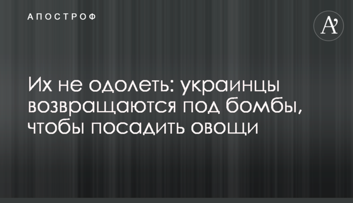 Їх не здолати: українці повертаються під бомби, щоб посадити городину