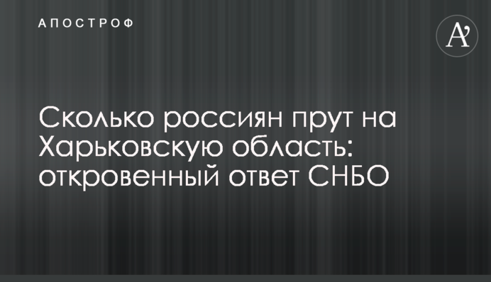Скільки росіян пруть на Харківщину: відверта відповідь РНБО