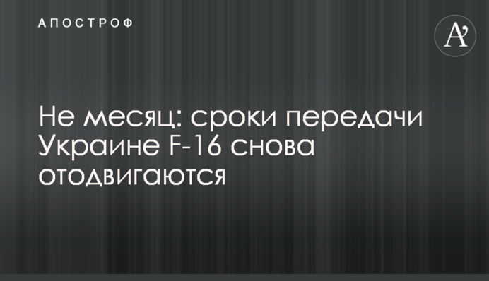 Не месяц: сроки передачи Украине F-16 снова отодвигаются