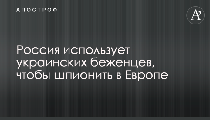 Россия использует украинских беженцев, чтобы шпионить в Европе