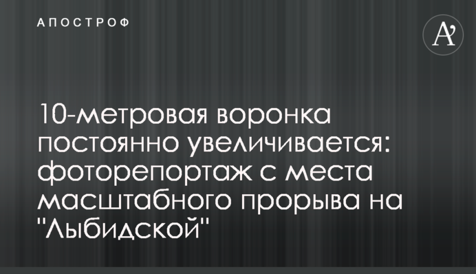10-метрова вирва постійно збільшується:  фоторепортаж  з місця масштабного прориву на "Либідській"