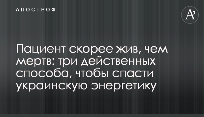 Пациент скорее жив, чем мертв: три действенных способа, чтобы спасти украинскую энергетику