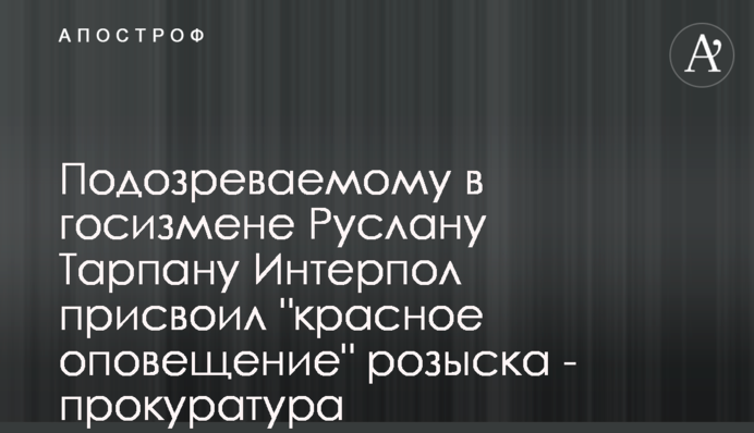 Підозрюваному у держзраді Руслану Тарпану Інтерпол присвоїв 