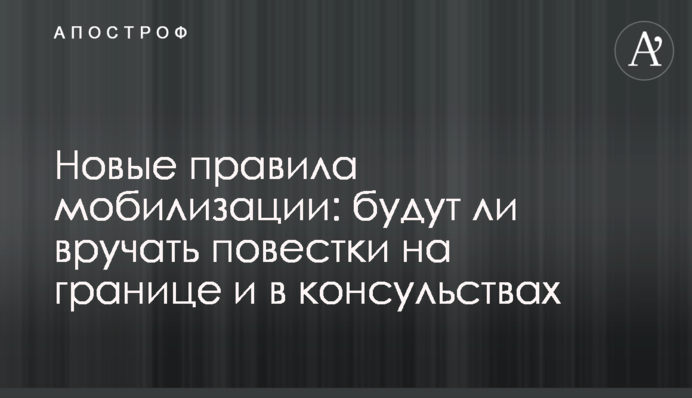 Нові правила мобілізації: чи будуть вручати повістки на кордоні та в консульствах