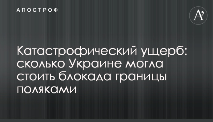 Катастрофический ущерб: сколько Украине могла стоить блокада границы поляками