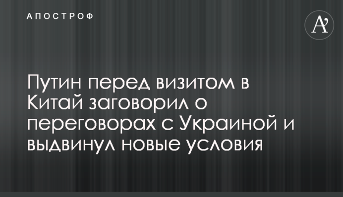 Before his visit to China, Putin spoke about negotiations with Ukraine and set new conditions