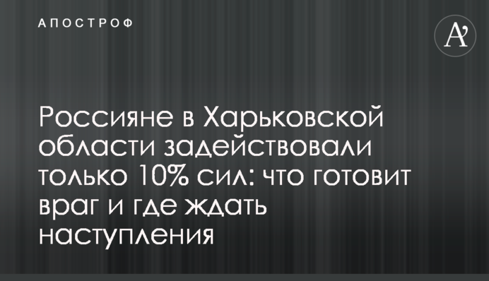 Росіяни на Харківщині залучили лише 10% сил: що готує ворог і де чекати наступу