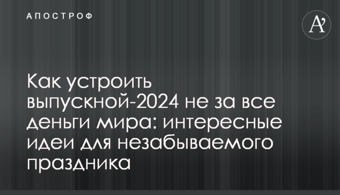 Як влаштувати випускний-2024 не за всі гроші світу: цікаві ідеї для незабутнього свята