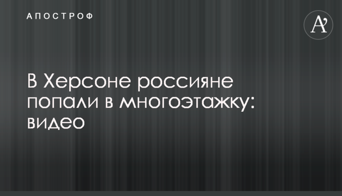 У Херсоні росіяни влучили в багатоповерхівку: відео