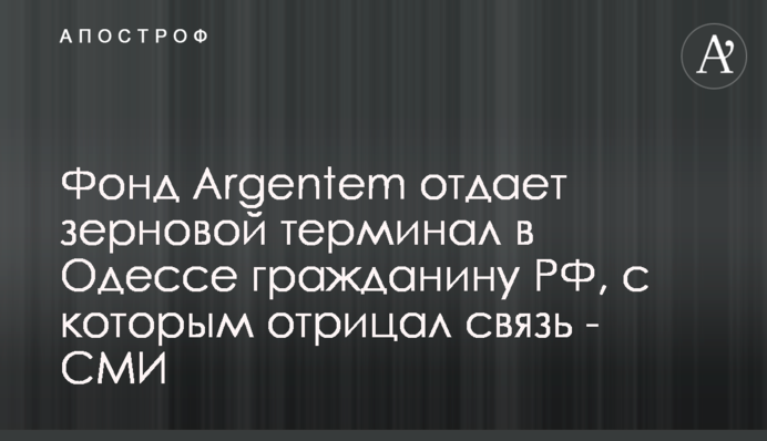 Фонд Argentem віддає зерновий термінал в Одесі громадянину РФ, з яким заперечував зв'язок - ЗМІ
