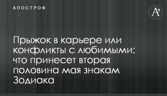 Стрибок у кар’єрі чи конфлікти з коханими: що принесе друга половина травня знакам Зодіаку