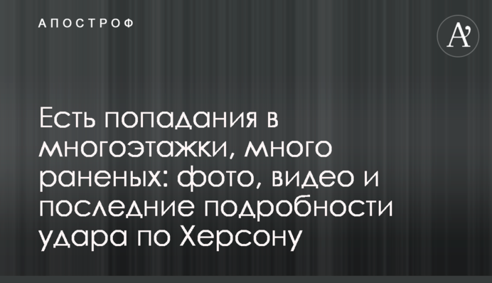 Есть попадания в многоэтажки, много раненых: фото, видео и последние подробности удара по Херсону