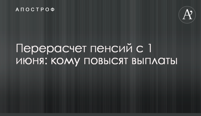 Перерасчет пенсий с 1 июня: кому повысят выплаты