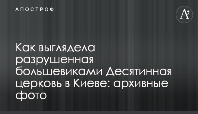 Как выглядела разрушенная большевиками Десятинная церковь в Киеве: архивные фото