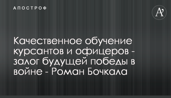 Якісне навчання курсантів та офіцерів – запорука майбутньої перемоги у війни - Роман Бочкала
