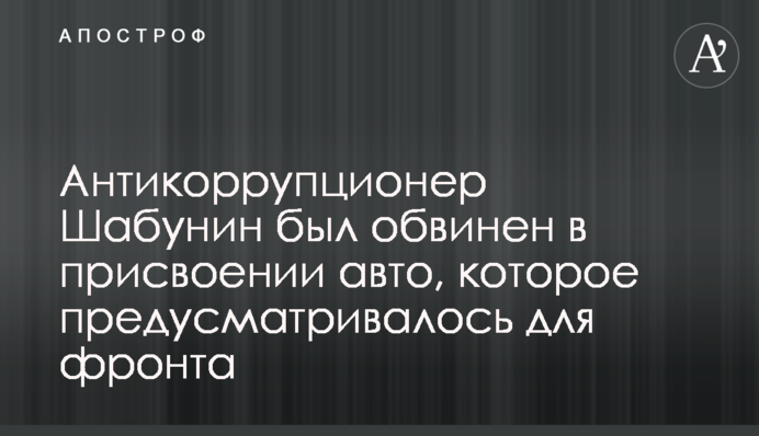 Антикорупціонера Шабуніна звинуватили у привласненні авто, яке передбачалося для фронту