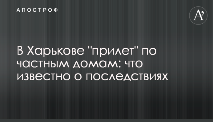 В Харькове "прилет" по частным домам: что известно о последствиях