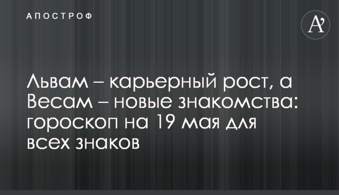 Левам - кар'єрне зростання, а Терезам - нові знайомства: гороскоп на 19 травня для всіх знаків