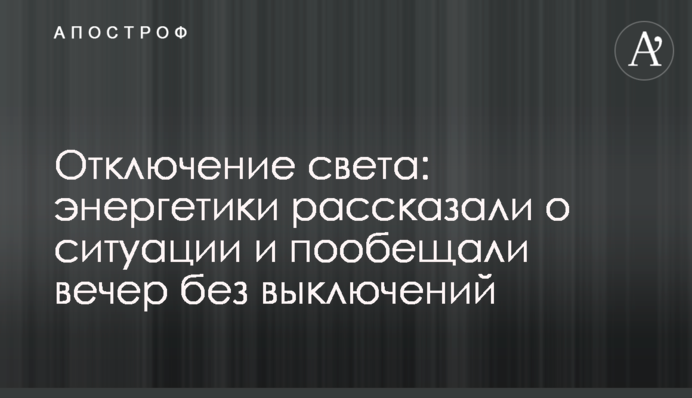 Отключение света: энергетики рассказали о ситуации и пообещали вечер без выключений