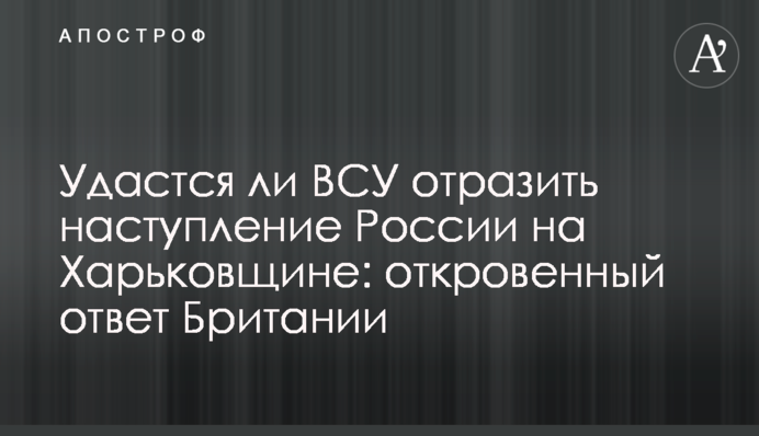 Чи вдасться ЗСУ відбити наступ Росії на Харківщині: відверта відповідь Британії
