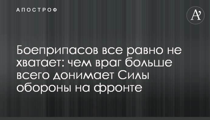 Боєприпасів все одно не вистачає: чим ворог найбільше дошкуляє Силам оборони на фронті