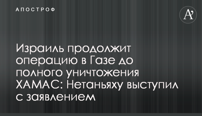Ізраїль продовжить операцію в Газі до повного знищення ХАМАС: Нетаньягу виступив з заявою