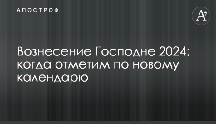 Вознесіння Господнє 2024: коли відзначатимемо за новим календарем