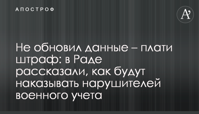 Не обновил данные – плати штраф: в Раде рассказали, как будут наказывать нарушителей военного учета