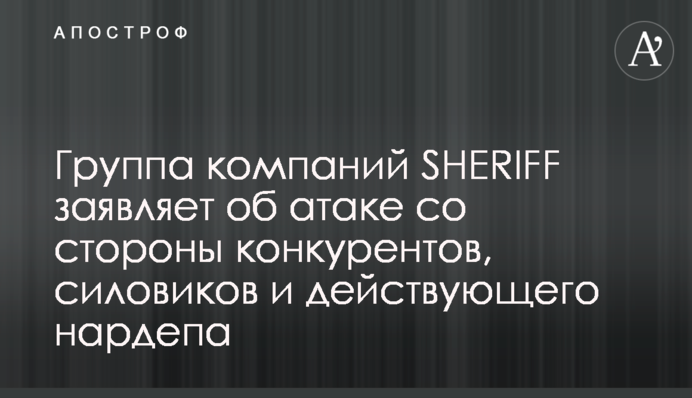 Група компаній SHERIFF заявляє про атаку з боку конкурентів, силовиків і діючого нардепа