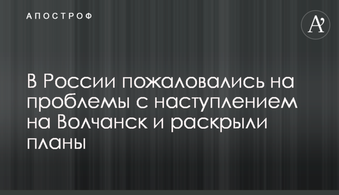 В Росії поскаржилися на проблеми з наступом на Вовчанськ і розкрили плани