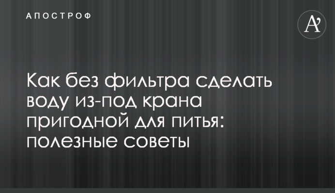 Як без фільтра зробити воду з-під крана придатною для пиття: корисні поради