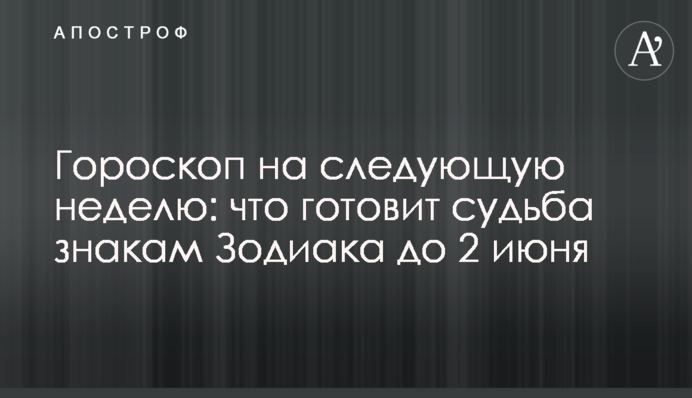 Гороскоп на следующую неделю: что готовит судьба знакам Зодиака до 2 июня