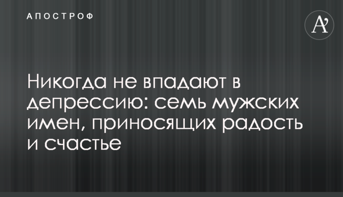 Ніколи не впадають у депресію: сім чоловічих імен, які приносять радість та щастя
