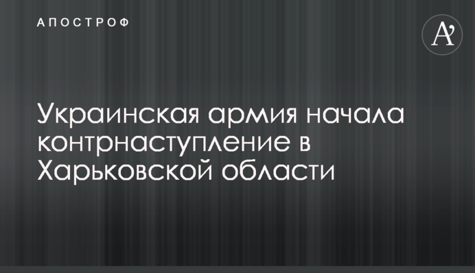 Українська армія почала контрнаступ на Харківщині