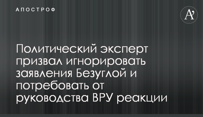 Політичний експерт закликав ігнорувати заяви Безуглої та вимагати від керівництва ВРУ реакції