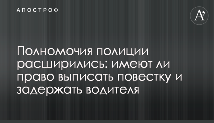Повноваження поліції розширилися: чи мають право виписати повістку і затримати водія
