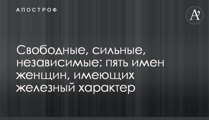 Свободные, сильные, независимые: пять имен женщин, имеющих железный характер