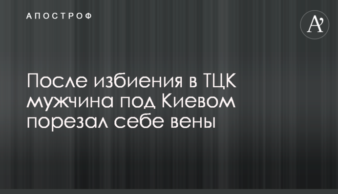 Після побиття у ТЦК чоловік під Києвом порізав собі вени