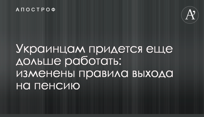 Украинцам придется еще дольше работать: изменены правила выхода на пенсию