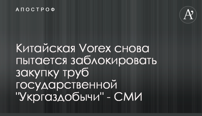 Китайська Vorex знову намагається заблокувати закупівлю труб державної 