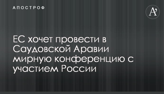 ЄС хоче провести у Саудівській Аравії мирну конференцію за участю Росії