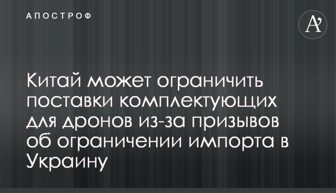 Китай може обмежити поставки комплектуючих для дронів через заклики про обмеження імпорту в Україну