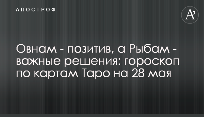 Овнам - позитив, а Рыбам - важные решения: гороскоп по картам Таро на 28 мая