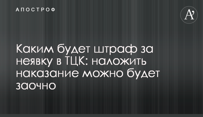 Яким буде штраф за неявку в ТЦК: накласти покарання можна буде заочно