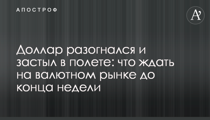Доллар разогнался и застыл в полете: что ждать на валютном рынке до конца недели