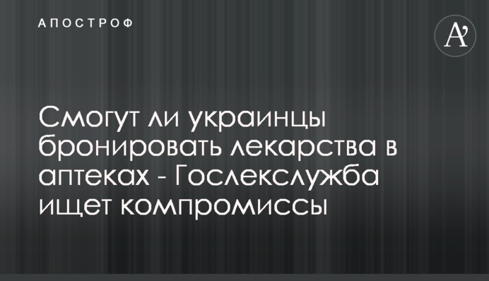 Смогут ли украинцы бронировать лекарства в аптеках - Гослекслужба ищет компромиссы