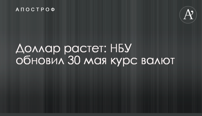 Доллар растет: НБУ обновил 30 мая курс валют