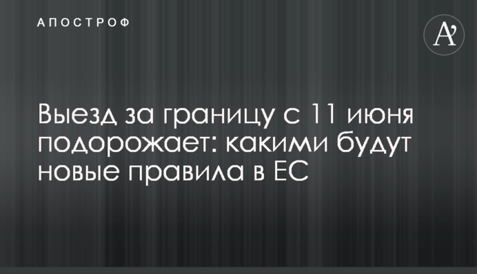 Виїзд за кордон з 11 червня подорожчає: якими будуть нові правила в ЄС