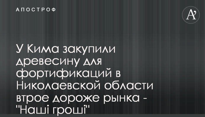 У Кіма закупили деревину для фортифікацій на Миколаївщині втричі дорожче за ринок - 
