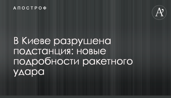 В Киеве разрушена подстанция: новые подробности ракетного удара